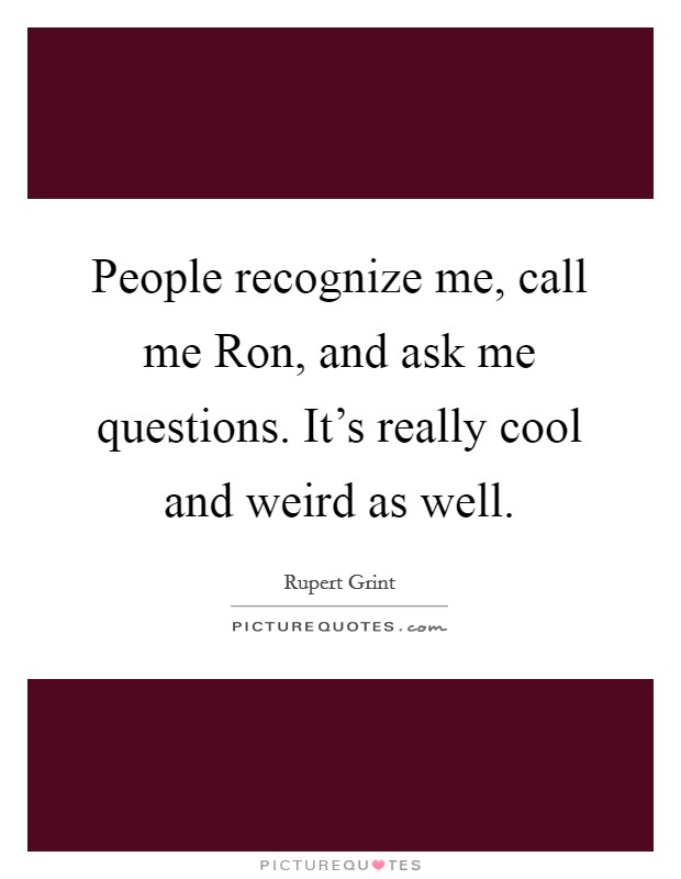People recognize me, call me Ron, and ask me questions. It's really cool and weird as well. Picture Quote #1