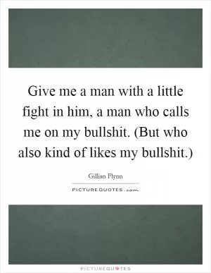 Give me a man with a little fight in him, a man who calls me on my bullshit. (But who also kind of likes my bullshit.) Picture Quote #1