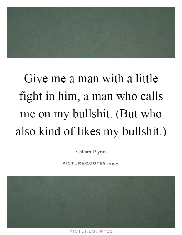 Give me a man with a little fight in him, a man who calls me on my bullshit. (But who also kind of likes my bullshit.) Picture Quote #1