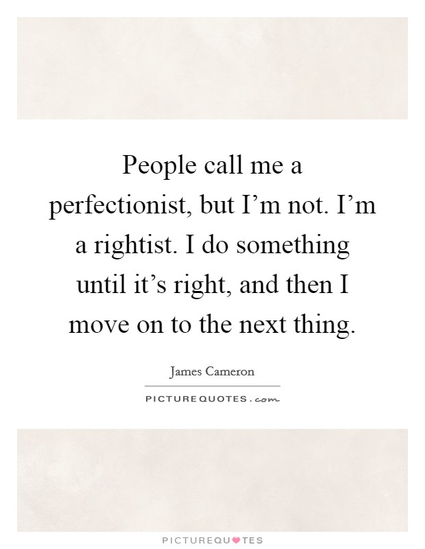 People call me a perfectionist, but I'm not. I'm a rightist. I do something until it's right, and then I move on to the next thing. Picture Quote #1