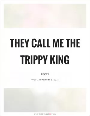 They call me the trippy king Picture Quote #1