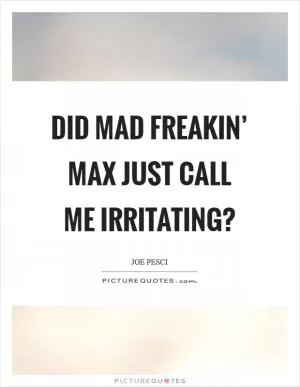Did Mad freakin’ Max just call me irritating? Picture Quote #1