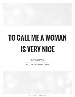 To call me a woman is very nice Picture Quote #1