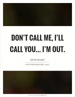 Don’t call me, I’ll call you... I’m out Picture Quote #1