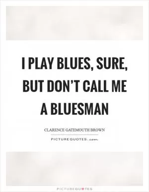 I play blues, sure, but don’t call me a bluesman Picture Quote #1
