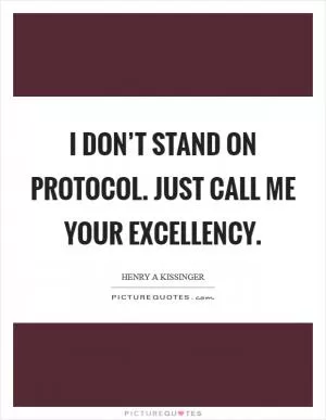 I don’t stand on protocol. Just call me your Excellency Picture Quote #1