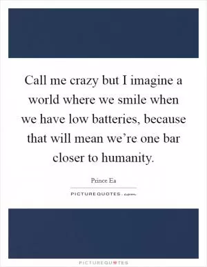 Call me crazy but I imagine a world where we smile when we have low batteries, because that will mean we’re one bar closer to humanity Picture Quote #1