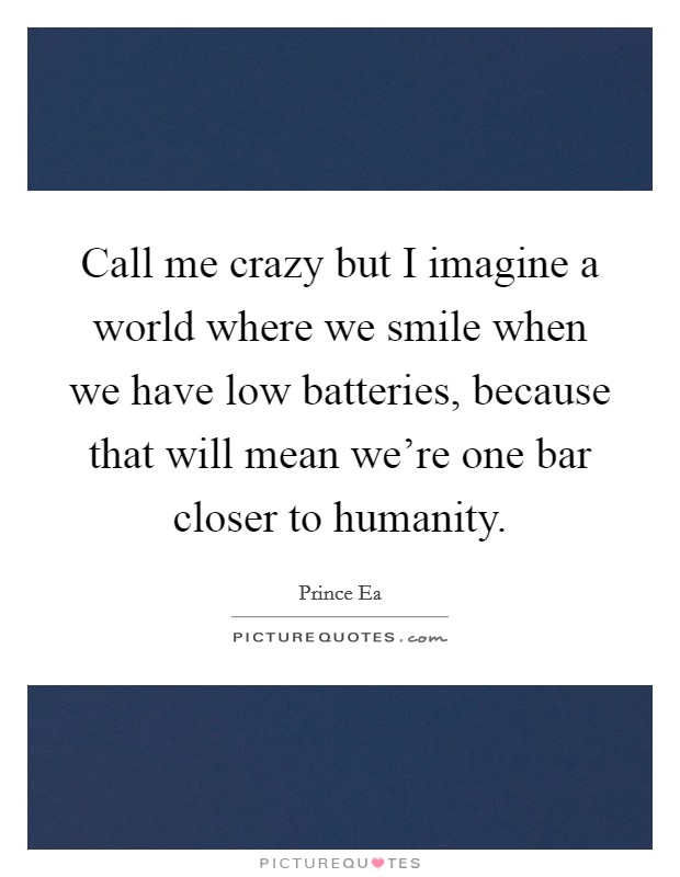 Call me crazy but I imagine a world where we smile when we have low batteries, because that will mean we're one bar closer to humanity. Picture Quote #1