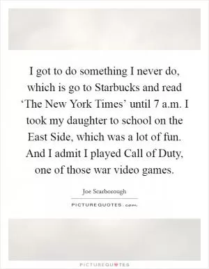 I got to do something I never do, which is go to Starbucks and read ‘The New York Times’ until 7 a.m. I took my daughter to school on the East Side, which was a lot of fun. And I admit I played Call of Duty, one of those war video games Picture Quote #1