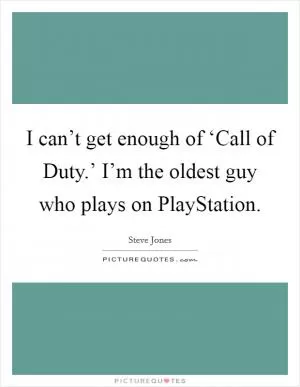 I can’t get enough of ‘Call of Duty.’ I’m the oldest guy who plays on PlayStation Picture Quote #1