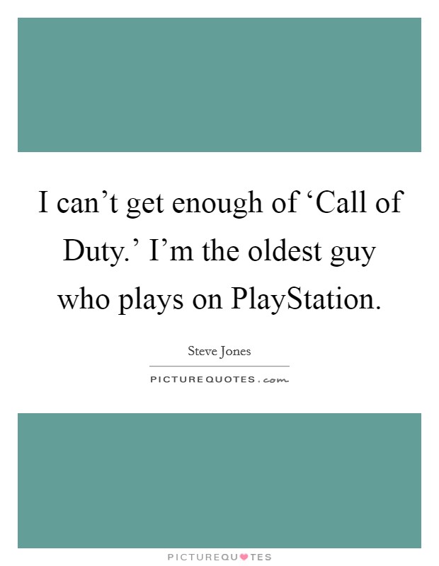 I can't get enough of ‘Call of Duty.' I'm the oldest guy who plays on PlayStation. Picture Quote #1