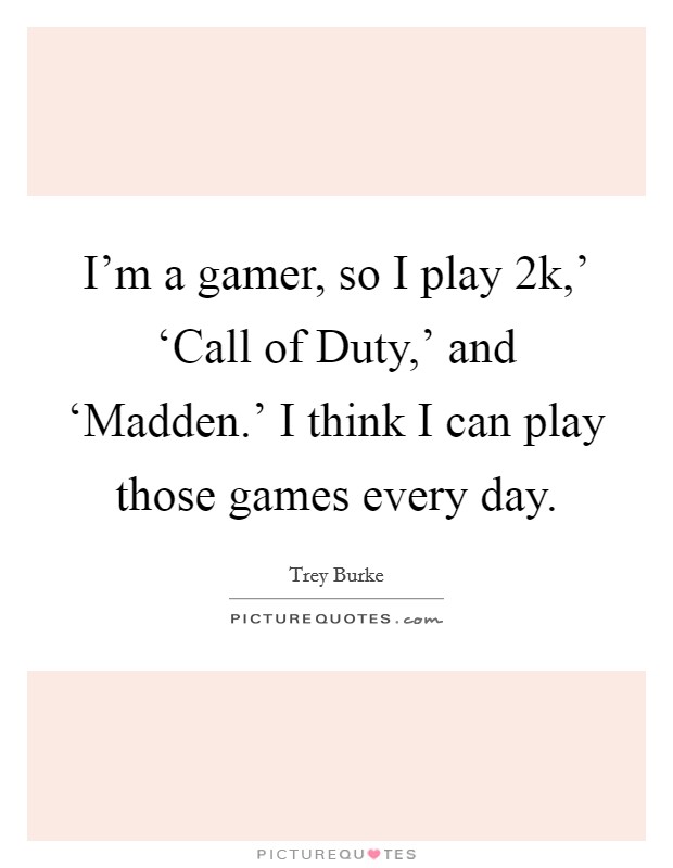 I'm a gamer, so I play  2k,' ‘Call of Duty,' and ‘Madden.' I think I can play those games every day. Picture Quote #1