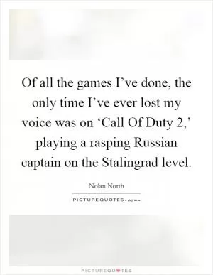 Of all the games I’ve done, the only time I’ve ever lost my voice was on ‘Call Of Duty 2,’ playing a rasping Russian captain on the Stalingrad level Picture Quote #1