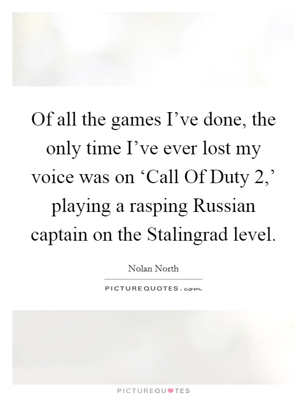 Of all the games I've done, the only time I've ever lost my voice was on ‘Call Of Duty 2,' playing a rasping Russian captain on the Stalingrad level. Picture Quote #1