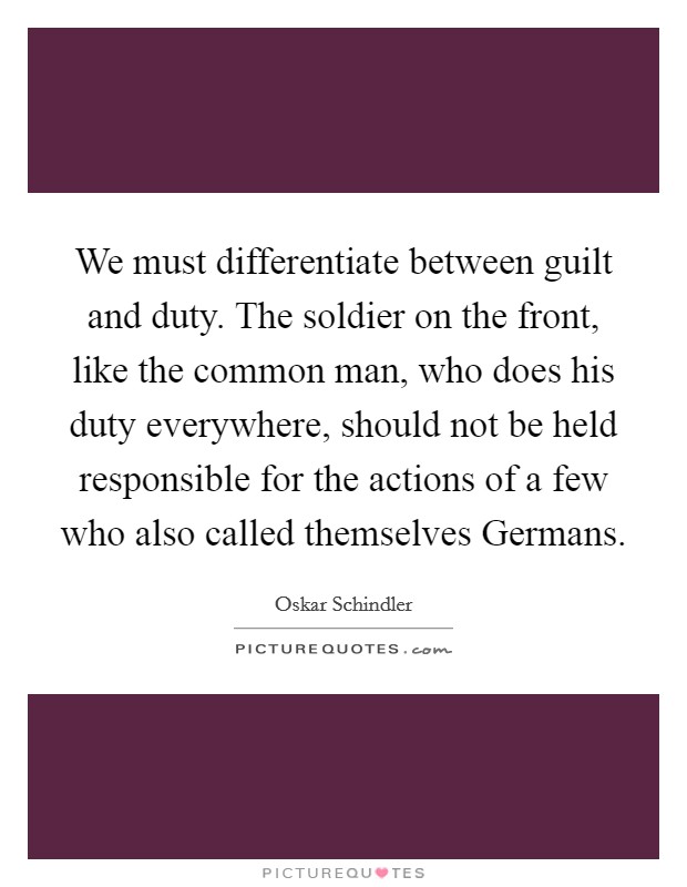 We must differentiate between guilt and duty. The soldier on the front, like the common man, who does his duty everywhere, should not be held responsible for the actions of a few who also called themselves Germans Picture Quote #1