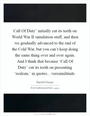 Call Of Duty’ initially cut its teeth on World War II simulation stuff, and then we gradually advanced to the end of the Cold War, but you can’t keep doing the same thing over and over again. And I think that because ‘Call Of Duty’ cut its teeth on presenting ‘realism,’ in quotes... verisimilitude Picture Quote #1