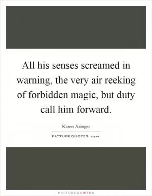 All his senses screamed in warning, the very air reeking of forbidden magic, but duty call him forward Picture Quote #1