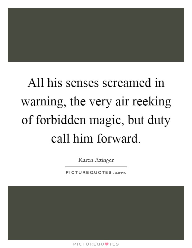All his senses screamed in warning, the very air reeking of forbidden magic, but duty call him forward. Picture Quote #1