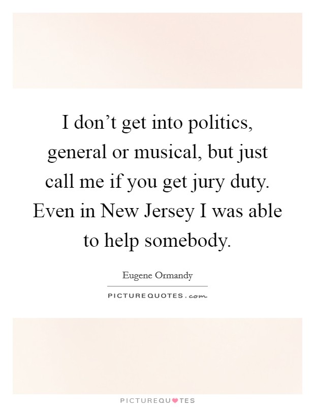 I don't get into politics, general or musical, but just call me if you get jury duty. Even in New Jersey I was able to help somebody. Picture Quote #1