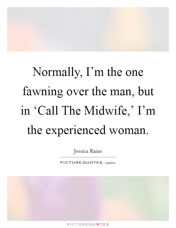 Normally, I'm the one fawning over the man, but in ‘Call The Midwife,' I'm the experienced woman. Picture Quote #1