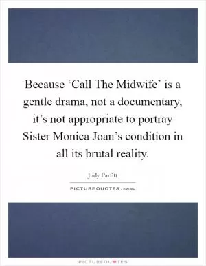 Because ‘Call The Midwife’ is a gentle drama, not a documentary, it’s not appropriate to portray Sister Monica Joan’s condition in all its brutal reality Picture Quote #1