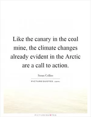 Like the canary in the coal mine, the climate changes already evident in the Arctic are a call to action Picture Quote #1