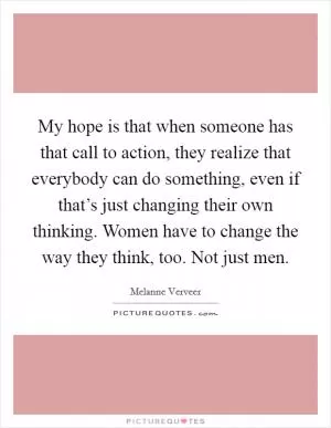 My hope is that when someone has that call to action, they realize that everybody can do something, even if that’s just changing their own thinking. Women have to change the way they think, too. Not just men Picture Quote #1