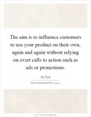 The aim is to influence customers to use your product on their own, again and again without relying on overt calls to action such as ads or promotions Picture Quote #1