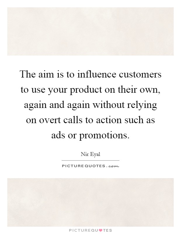 The aim is to influence customers to use your product on their own, again and again without relying on overt calls to action such as ads or promotions. Picture Quote #1