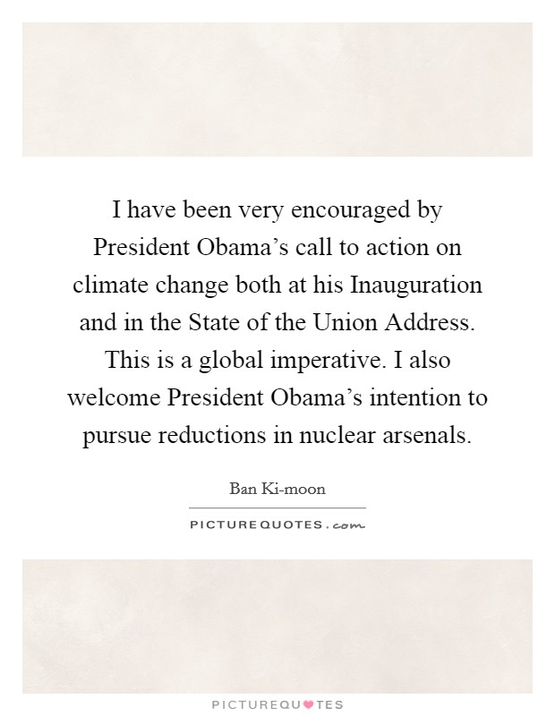 I have been very encouraged by President Obama's call to action on climate change both at his Inauguration and in the State of the Union Address. This is a global imperative. I also welcome President Obama's intention to pursue reductions in nuclear arsenals. Picture Quote #1