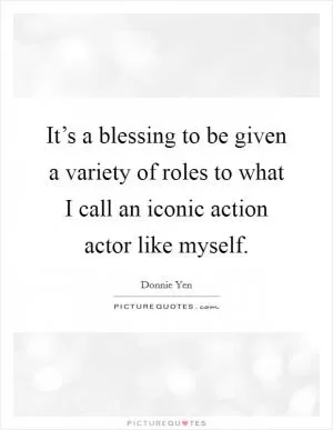 It’s a blessing to be given a variety of roles to what I call an iconic action actor like myself Picture Quote #1