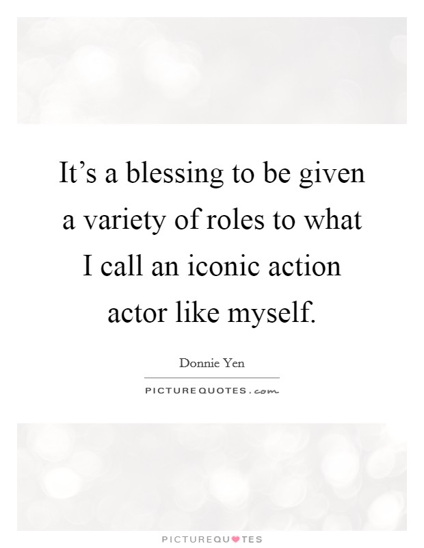 It's a blessing to be given a variety of roles to what I call an iconic action actor like myself. Picture Quote #1