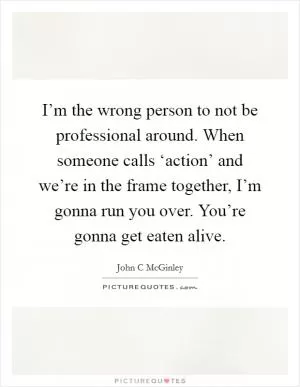 I’m the wrong person to not be professional around. When someone calls ‘action’ and we’re in the frame together, I’m gonna run you over. You’re gonna get eaten alive Picture Quote #1