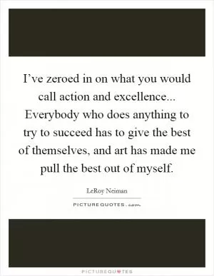 I’ve zeroed in on what you would call action and excellence... Everybody who does anything to try to succeed has to give the best of themselves, and art has made me pull the best out of myself Picture Quote #1
