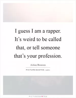 I guess I am a rapper. It’s weird to be called that, or tell someone that’s your profession Picture Quote #1