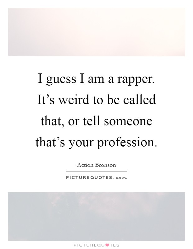 I guess I am a rapper. It's weird to be called that, or tell someone that's your profession. Picture Quote #1
