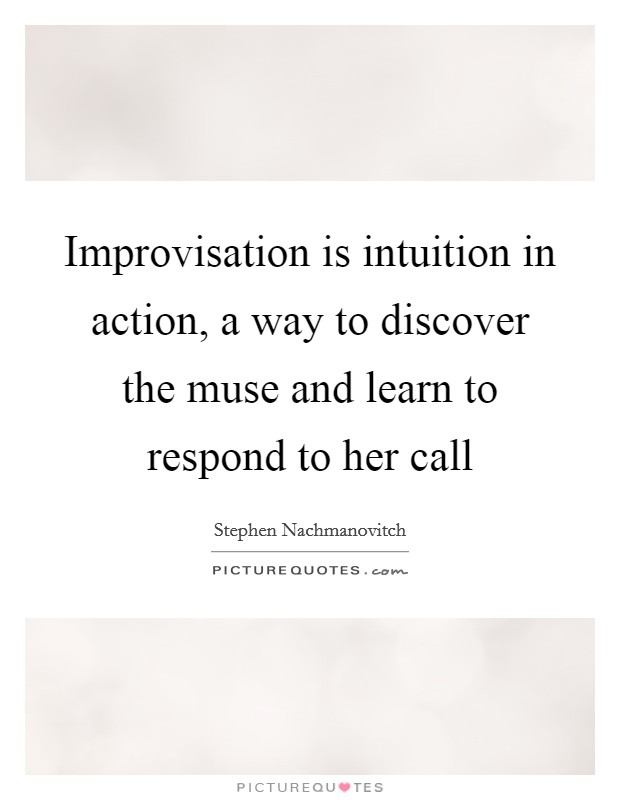 Improvisation is intuition in action, a way to discover the muse and learn to respond to her call Picture Quote #1