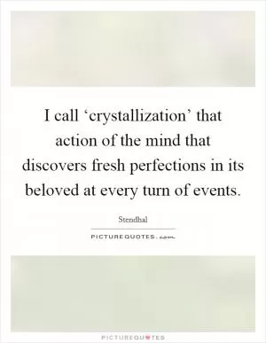 I call ‘crystallization’ that action of the mind that discovers fresh perfections in its beloved at every turn of events Picture Quote #1