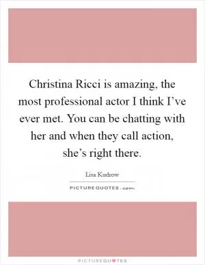 Christina Ricci is amazing, the most professional actor I think I’ve ever met. You can be chatting with her and when they call action, she’s right there Picture Quote #1