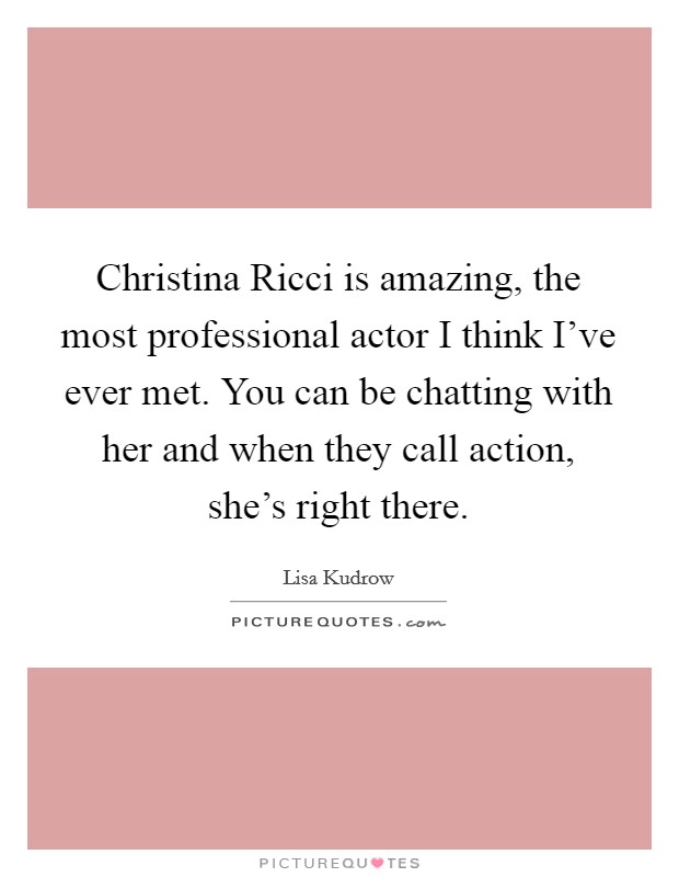 Christina Ricci is amazing, the most professional actor I think I've ever met. You can be chatting with her and when they call action, she's right there. Picture Quote #1