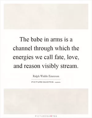 The babe in arms is a channel through which the energies we call fate, love, and reason visibly stream Picture Quote #1