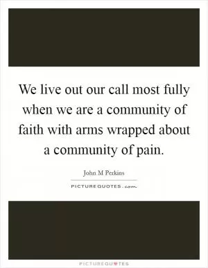 We live out our call most fully when we are a community of faith with arms wrapped about a community of pain Picture Quote #1