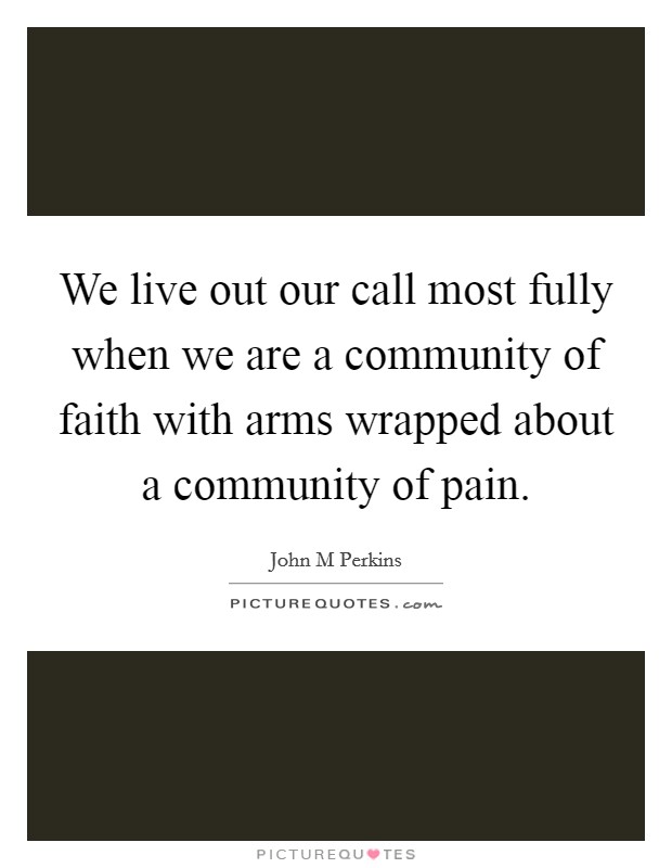 We live out our call most fully when we are a community of faith with arms wrapped about a community of pain. Picture Quote #1