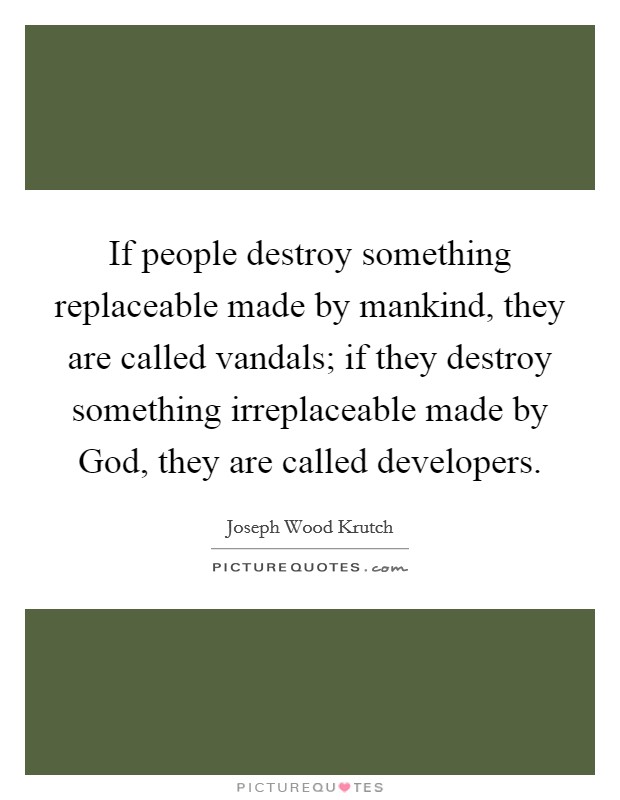 If people destroy something replaceable made by mankind, they are called vandals; if they destroy something irreplaceable made by God, they are called developers. Picture Quote #1