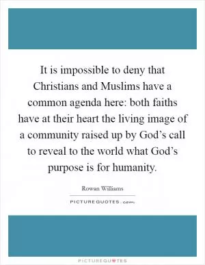 It is impossible to deny that Christians and Muslims have a common agenda here: both faiths have at their heart the living image of a community raised up by God’s call to reveal to the world what God’s purpose is for humanity Picture Quote #1