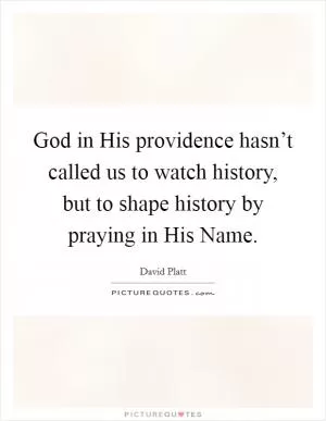 God in His providence hasn’t called us to watch history, but to shape history by praying in His Name Picture Quote #1