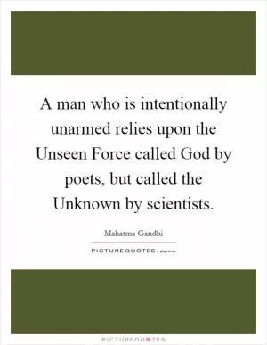 A man who is intentionally unarmed relies upon the Unseen Force called God by poets, but called the Unknown by scientists Picture Quote #1