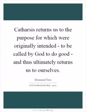 Catharsis returns us to the purpose for which were originally intended - to be called by God to do good - and thus ultimately returns us to ourselves Picture Quote #1