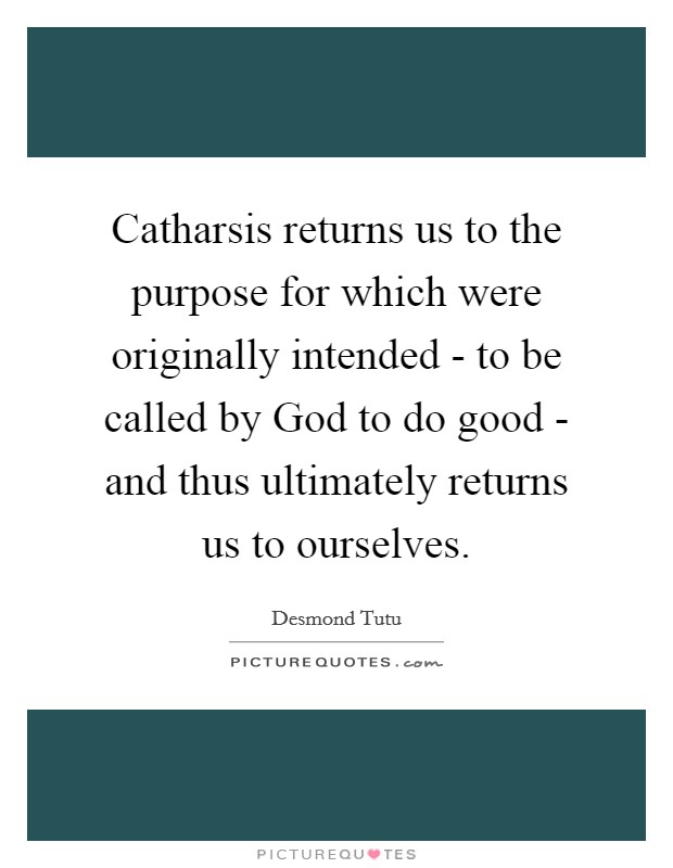 Catharsis returns us to the purpose for which were originally intended - to be called by God to do good - and thus ultimately returns us to ourselves. Picture Quote #1
