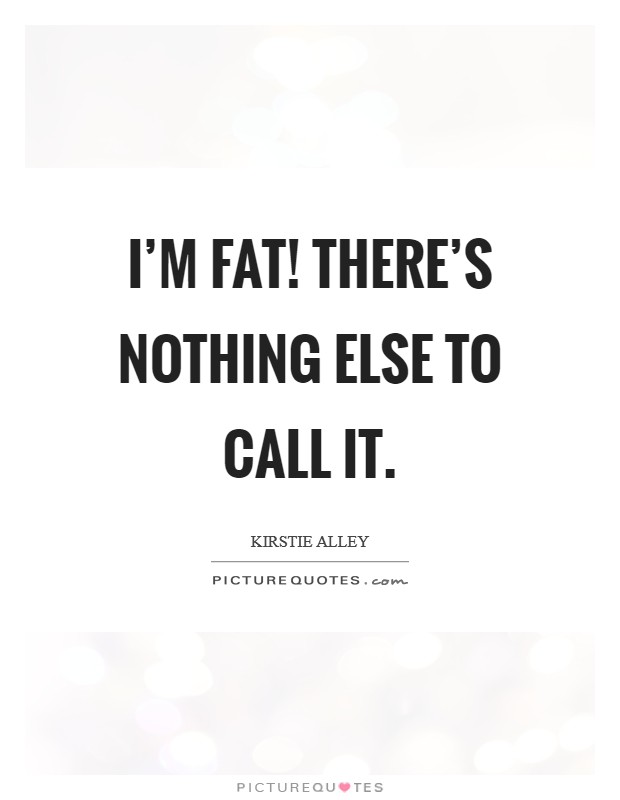 I'm fat! There's nothing else to call it. Picture Quote #1